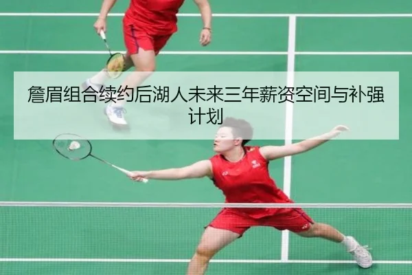 詹眉组合续约后湖人未来三年薪资空间与补强计划