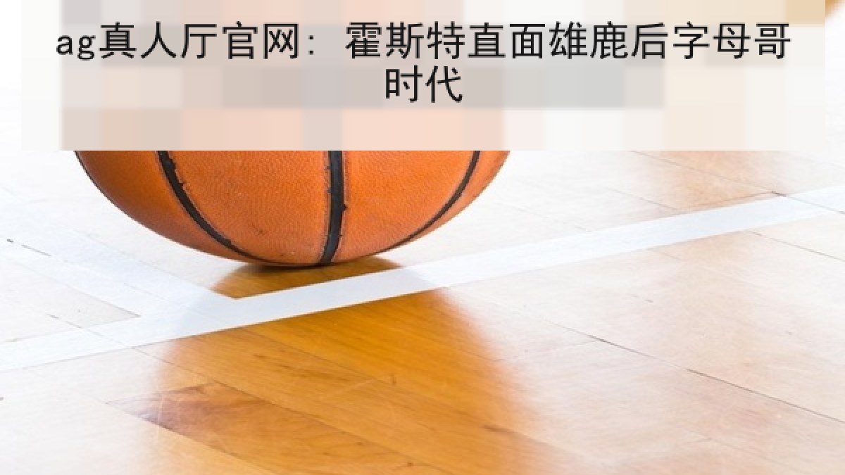 ag真人厅官网: 霍斯特直面雄鹿后字母哥时代