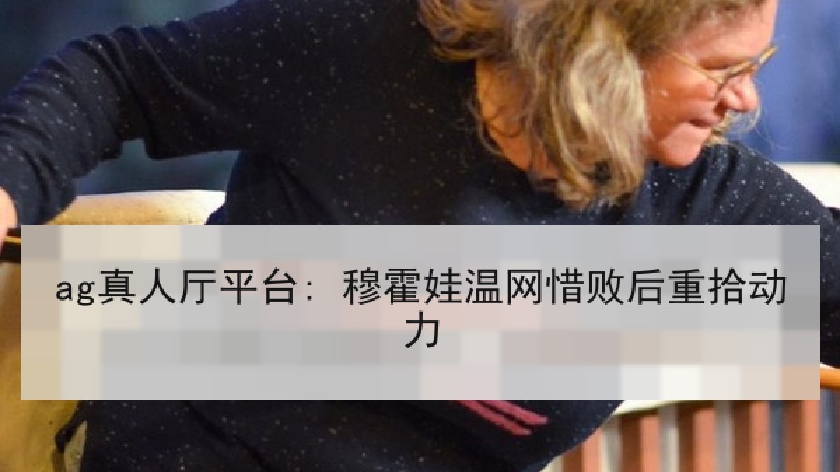 ag真人厅平台: 穆霍娃温网惜败后重拾动力