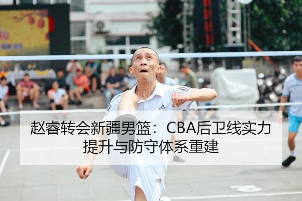 赵睿转会新疆男篮：CBA后卫线实力提升与防守体系重建