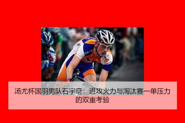 汤尤杯国羽男队石宇奇：进攻火力与淘汰赛一单压力的双重考验
