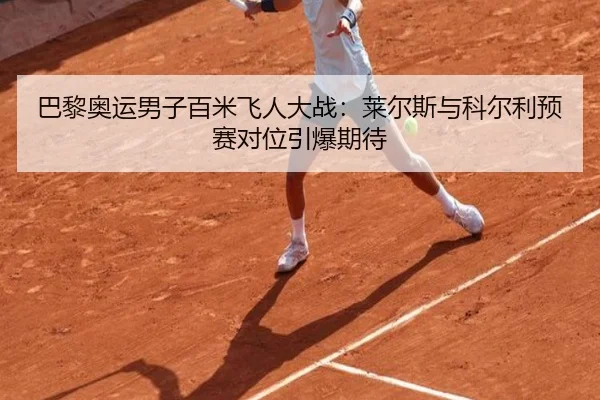 巴黎奥运男子百米飞人大战：莱尔斯与科尔利预赛对位引爆期待