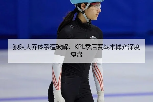 狼队大乔体系遭破解：KPL季后赛战术博弈深度复盘