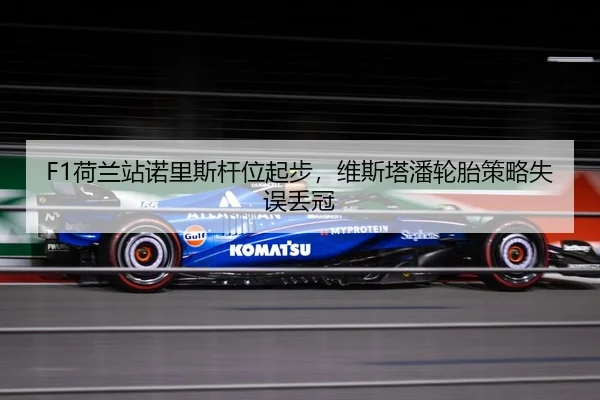 F1荷兰站诺里斯杆位起步，维斯塔潘轮胎策略失误丢冠