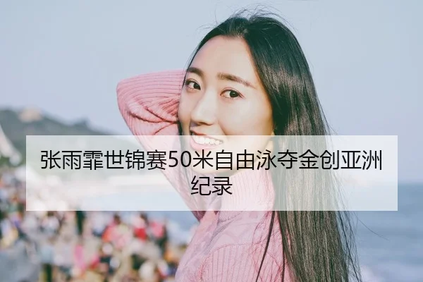 张雨霏世锦赛50米自由泳夺金创亚洲纪录