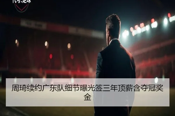周琦续约广东队细节曝光签三年顶薪含夺冠奖金