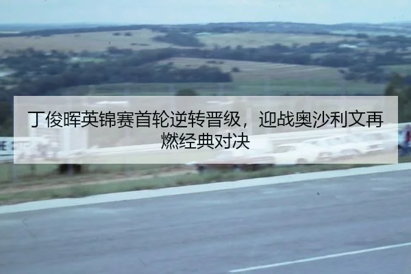 丁俊晖英锦赛首轮逆转晋级，迎战奥沙利文再燃经典对决