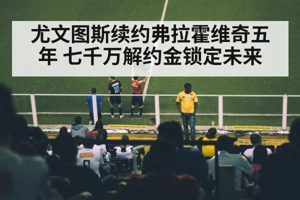 尤文图斯续约弗拉霍维奇五年 七千万解约金锁定未来