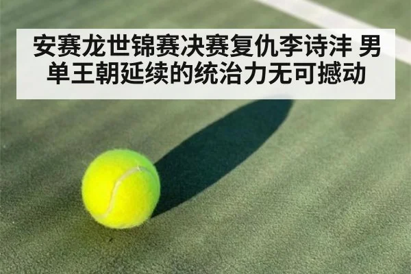 安赛龙世锦赛决赛复仇李诗沣 男单王朝延续的统治力无可撼动